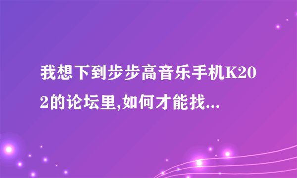 我想下到步步高音乐手机K202的论坛里,如何才能找到这个网址