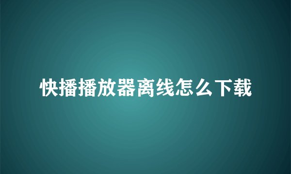 快播播放器离线怎么下载