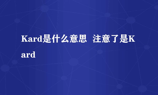 Kard是什么意思  注意了是Kard