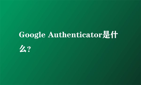 Google Authenticator是什么？