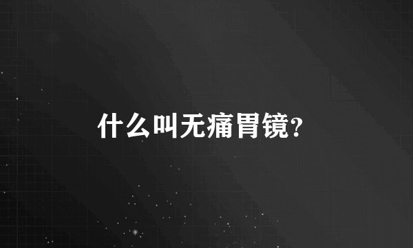 什么叫无痛胃镜？