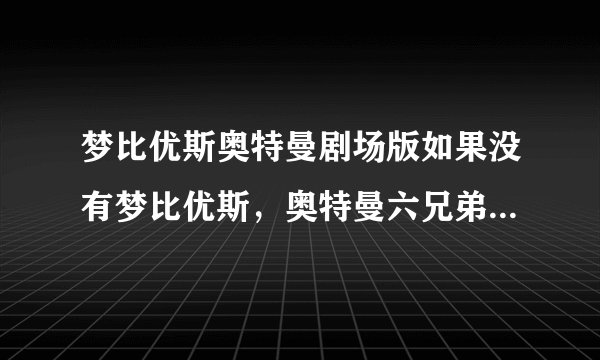 梦比优斯奥特曼剧场版如果没有梦比优斯，奥特曼六兄弟可以打败那个亚波人吗？