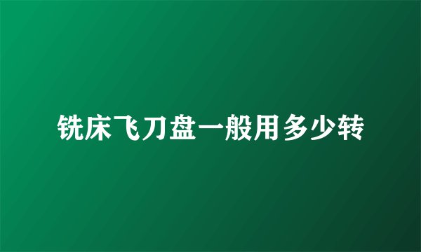 铣床飞刀盘一般用多少转