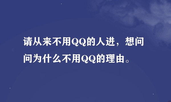 请从来不用QQ的人进，想问问为什么不用QQ的理由。