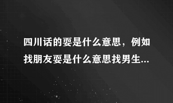 四川话的耍是什么意思，例如找朋友耍是什么意思找男生或女生耍什么意思？