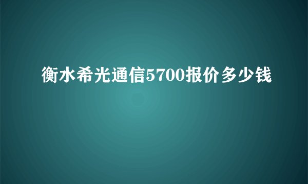 衡水希光通信5700报价多少钱