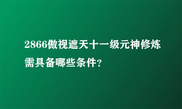 2866傲视遮天十一级元神修炼需具备哪些条件?