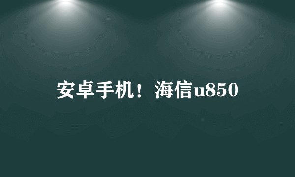 安卓手机!海信u850