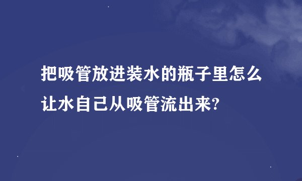 把吸管放进装水的瓶子里怎么让水自己从吸管流出来?