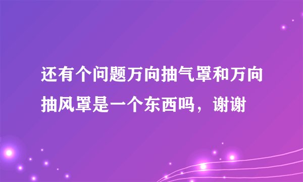 还有个问题万向抽气罩和万向抽风罩是一个东西吗，谢谢