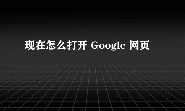 现在怎么打开 Google 网页