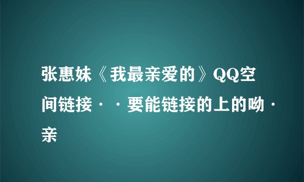 张惠妹《我最亲爱的》QQ空间链接··要能链接的上的呦·亲