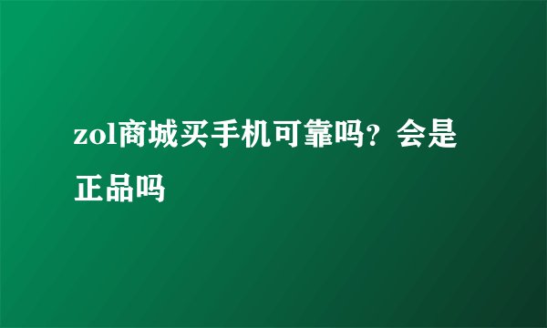 zol商城买手机可靠吗？会是正品吗