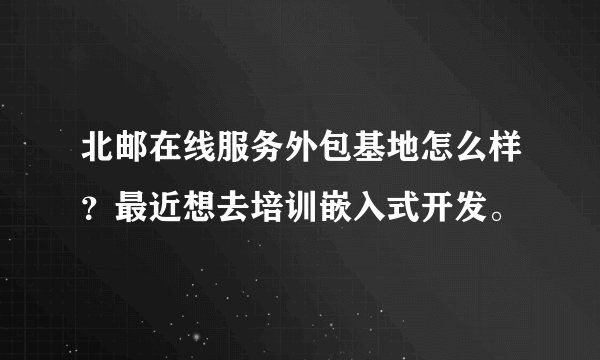 北邮在线服务外包基地怎么样？最近想去培训嵌入式开发。