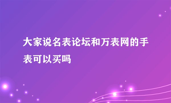 大家说名表论坛和万表网的手表可以买吗