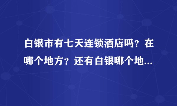 白银市有七天连锁酒店吗？在哪个地方？还有白银哪个地方人口密集？