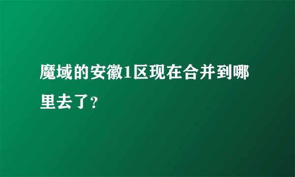魔域的安徽1区现在合并到哪里去了？