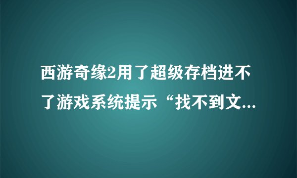 西游奇缘2用了超级存档进不了游戏系统提示“找不到文件Graphics/Pictures/save—孙悟空 或者给我哥超级存