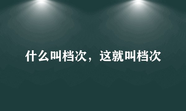 什么叫档次，这就叫档次