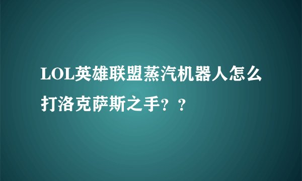 LOL英雄联盟蒸汽机器人怎么打洛克萨斯之手？？