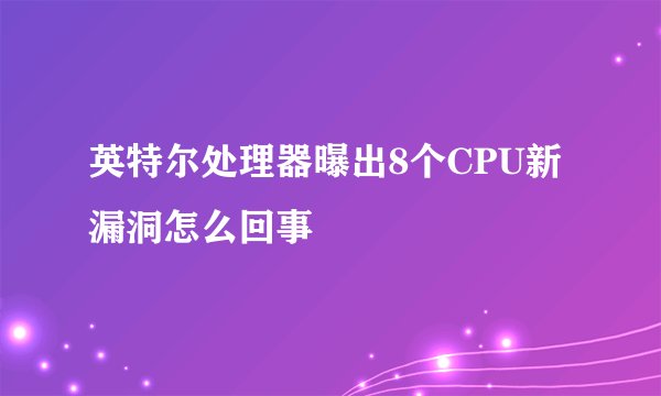 英特尔处理器曝出8个CPU新漏洞怎么回事
