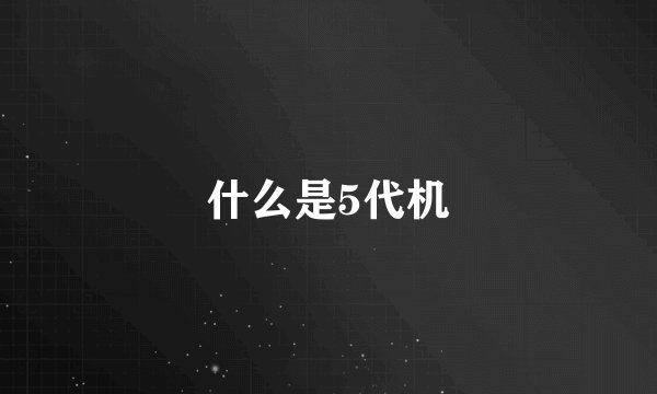 什么是5代机