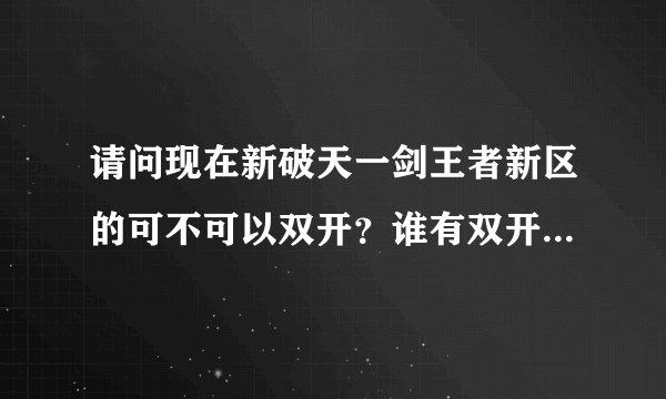 请问现在新破天一剑王者新区的可不可以双开？谁有双开的软件？求个，小弟万分感谢。