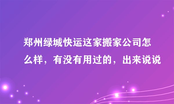 郑州绿城快运这家搬家公司怎么样，有没有用过的，出来说说