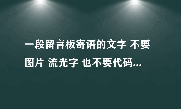 一段留言板寄语的文字 不要图片 流光字 也不要代码 。 就一段文字 伤感一点的 。长一点也没关系。