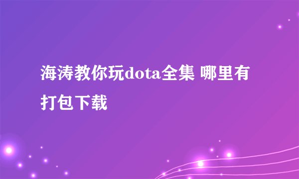 海涛教你玩dota全集 哪里有打包下载