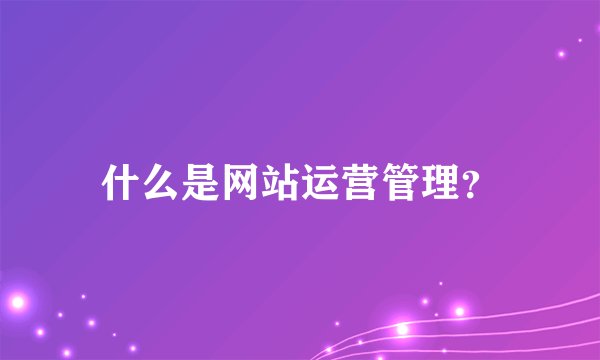 什么是网站运营管理？