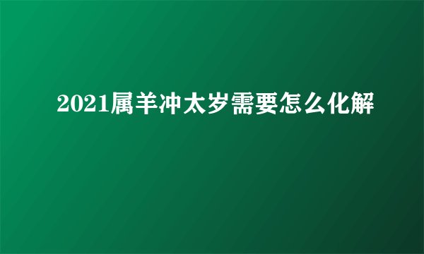 2021属羊冲太岁需要怎么化解