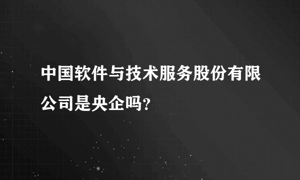 中国软件与技术服务股份有限公司是央企吗？