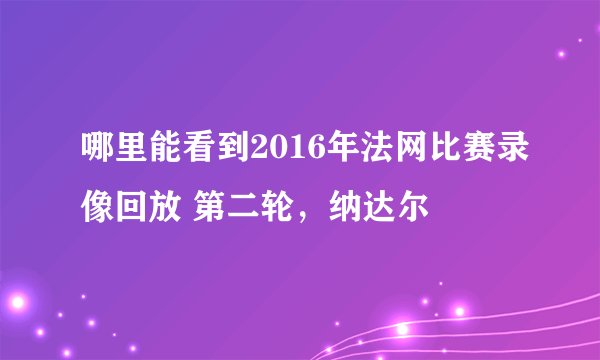 哪里能看到2016年法网比赛录像回放 第二轮，纳达尔