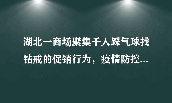 湖北一商场聚集千人踩气球找钻戒的促销行为，疫情防控问题有做到位吗？