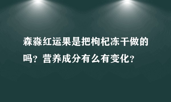 森淼红运果是把枸杞冻干做的吗？营养成分有么有变化？
