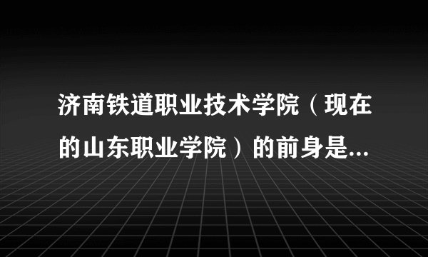 济南铁道职业技术学院(现在的山东职业学院)的前身是济南铁路高级技工学校吗?他们是不是一个学校啊?