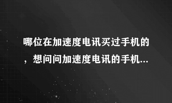 哪位在加速度电讯买过手机的，想问问加速度电讯的手机质量信不信得过呀，还有售后服务怎么样？