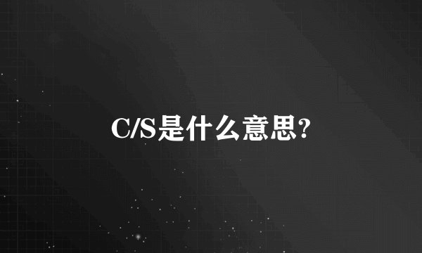 C/S是什么意思?