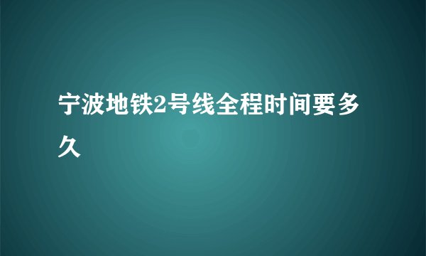 宁波地铁2号线全程时间要多久