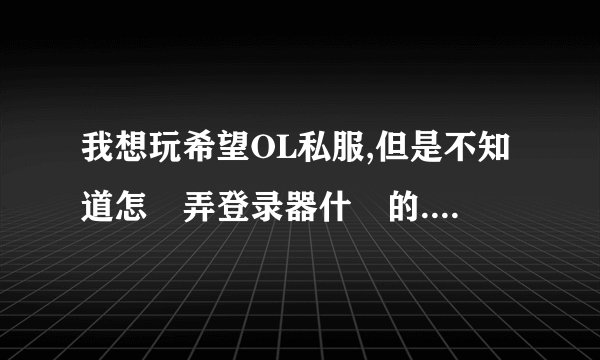 我想玩希望OL私服,但是不知道怎麼弄登录器什麼的..是不是要先下个客户端?
