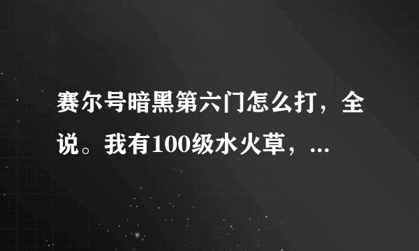 赛尔号暗黑第六门怎么打,全说。我有100级水火草,盖亚100,还有好几只超能系100。