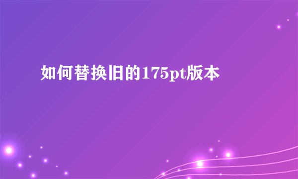 如何替换旧的175pt版本