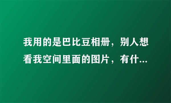 我用的是巴比豆相册，别人想看我空间里面的图片，有什么快速度的办法直接让他查看我的图片呢？