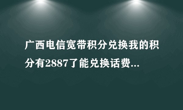 广西电信宽带积分兑换我的积分有2887了能兑换话费吗？如果能该去哪里兑换，什么换啊？