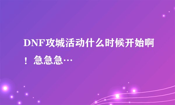DNF攻城活动什么时候开始啊！急急急…