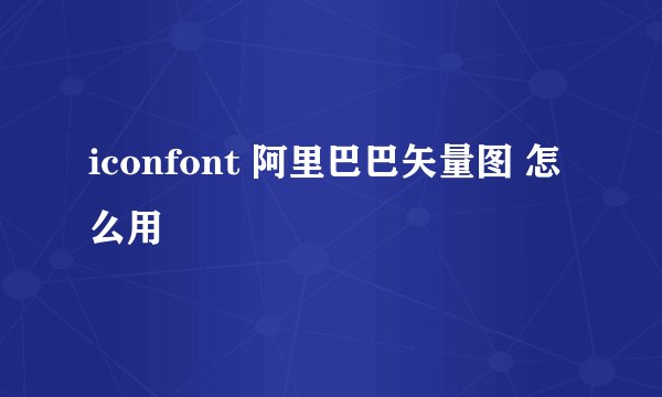 iconfont 阿里巴巴矢量图 怎么用