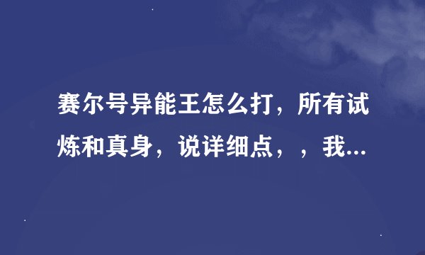 赛尔号异能王怎么打，所有试炼和真身，说详细点，，我会采纳的