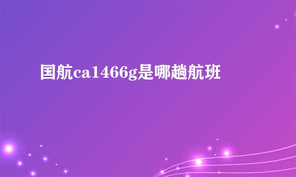 国航ca1466g是哪趟航班