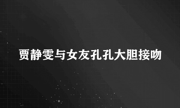 贾静雯与女友孔孔大胆接吻